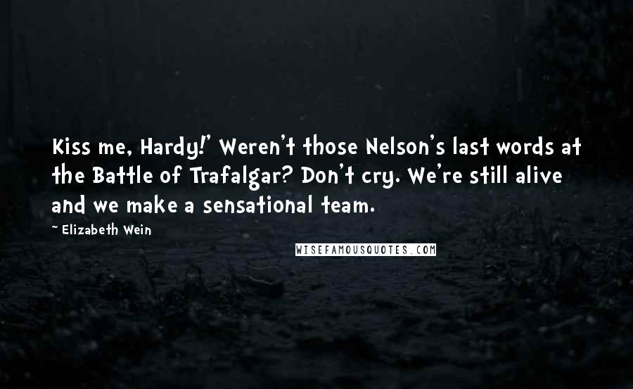 Elizabeth Wein Quotes: Kiss me, Hardy!' Weren't those Nelson's last words at the Battle of Trafalgar? Don't cry. We're still alive and we make a sensational team.