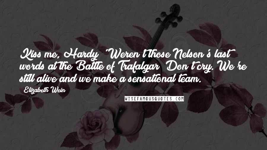 Elizabeth Wein Quotes: Kiss me, Hardy!' Weren't those Nelson's last words at the Battle of Trafalgar? Don't cry. We're still alive and we make a sensational team.