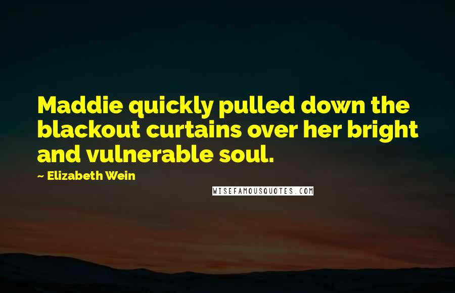 Elizabeth Wein Quotes: Maddie quickly pulled down the blackout curtains over her bright and vulnerable soul.