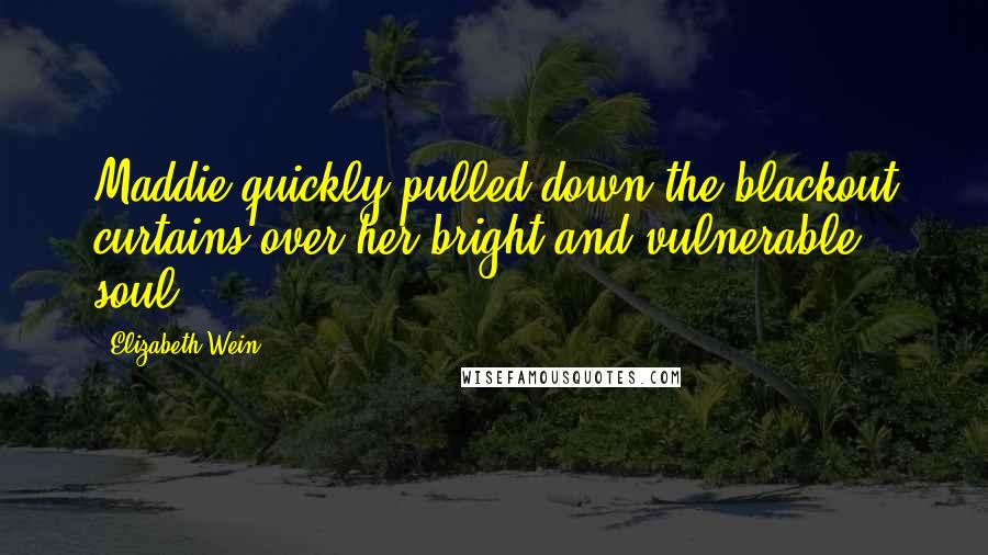 Elizabeth Wein Quotes: Maddie quickly pulled down the blackout curtains over her bright and vulnerable soul.