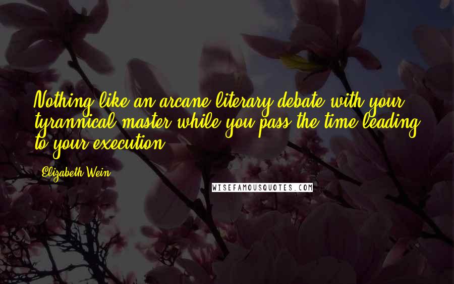 Elizabeth Wein Quotes: Nothing like an arcane literary debate with your tyrannical master while you pass the time leading to your execution.