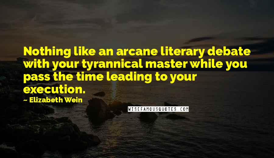 Elizabeth Wein Quotes: Nothing like an arcane literary debate with your tyrannical master while you pass the time leading to your execution.