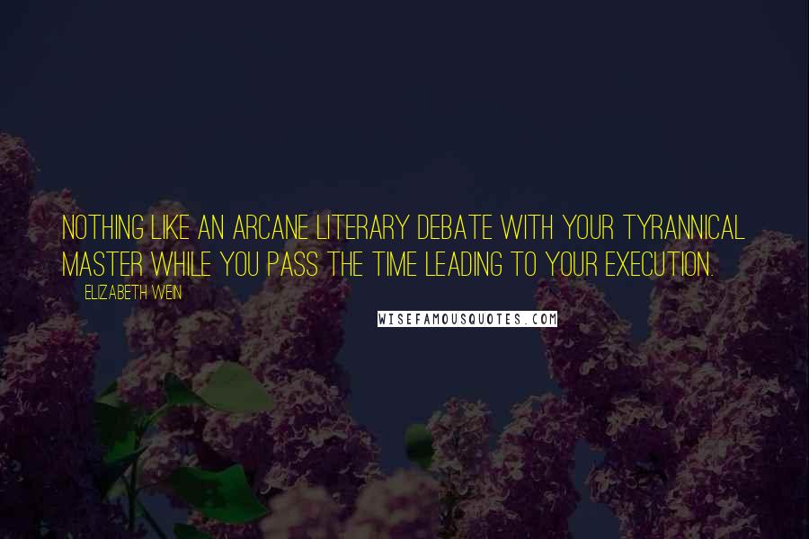 Elizabeth Wein Quotes: Nothing like an arcane literary debate with your tyrannical master while you pass the time leading to your execution.