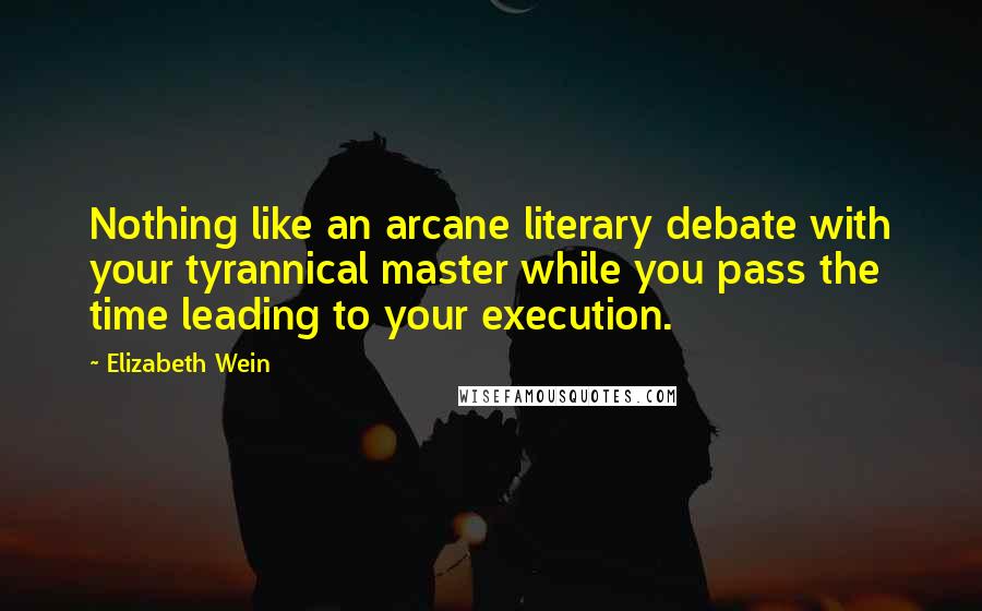 Elizabeth Wein Quotes: Nothing like an arcane literary debate with your tyrannical master while you pass the time leading to your execution.