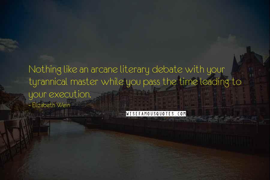 Elizabeth Wein Quotes: Nothing like an arcane literary debate with your tyrannical master while you pass the time leading to your execution.