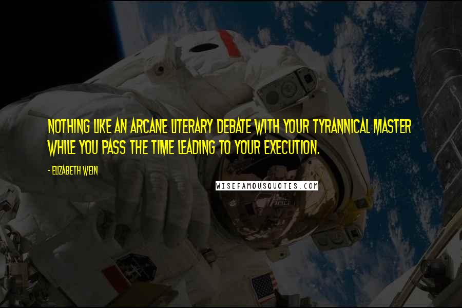 Elizabeth Wein Quotes: Nothing like an arcane literary debate with your tyrannical master while you pass the time leading to your execution.