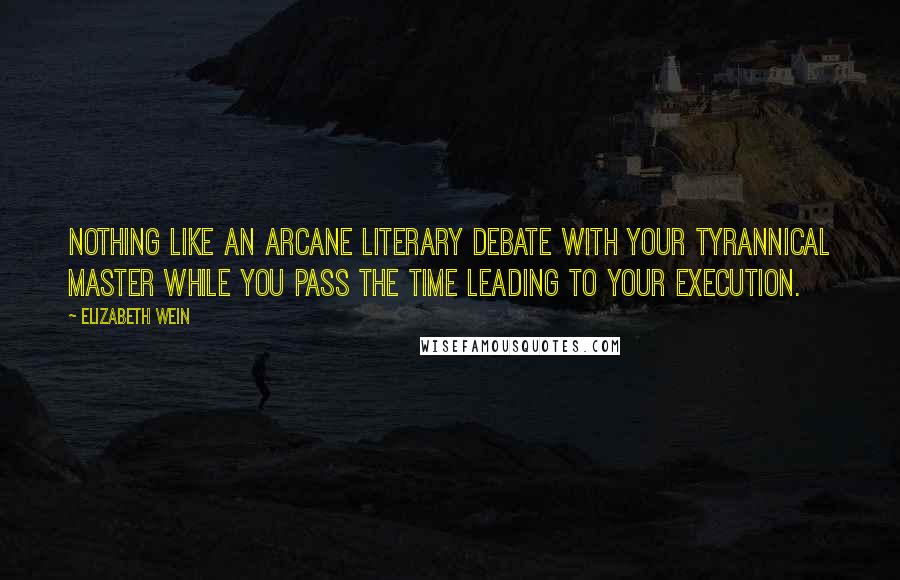 Elizabeth Wein Quotes: Nothing like an arcane literary debate with your tyrannical master while you pass the time leading to your execution.