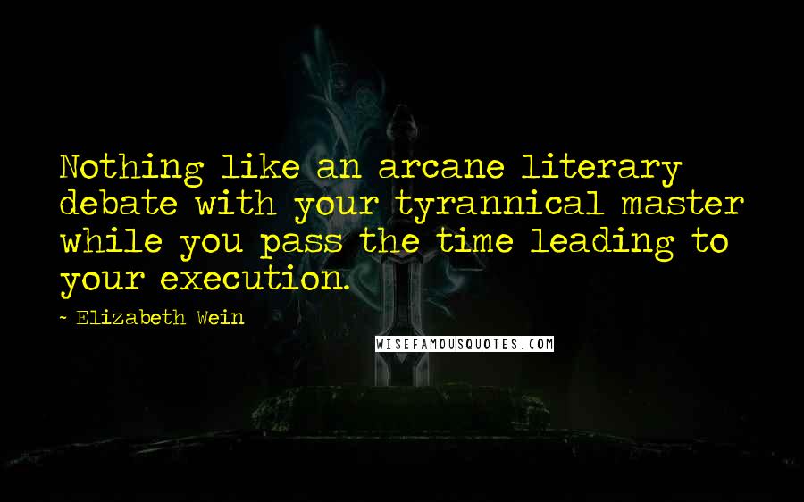 Elizabeth Wein Quotes: Nothing like an arcane literary debate with your tyrannical master while you pass the time leading to your execution.