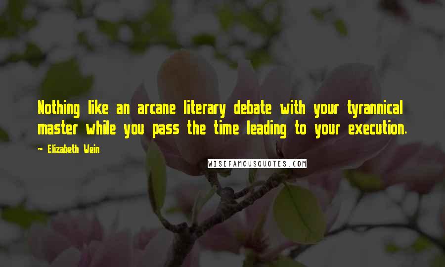 Elizabeth Wein Quotes: Nothing like an arcane literary debate with your tyrannical master while you pass the time leading to your execution.