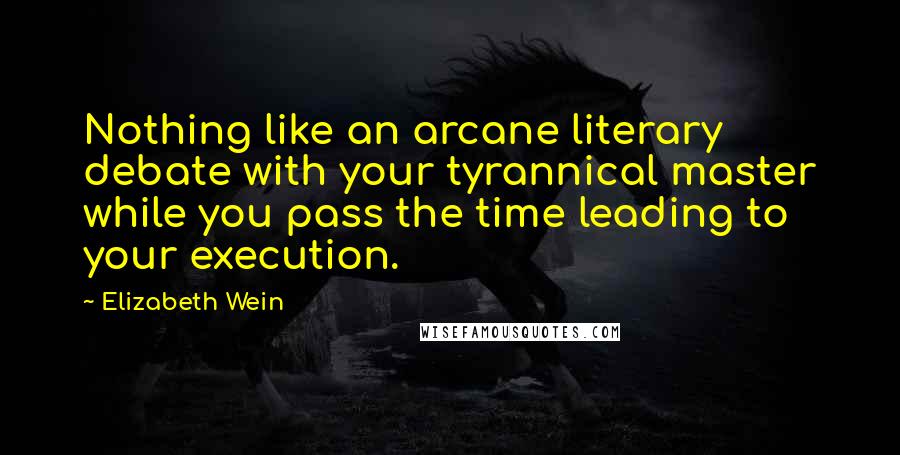 Elizabeth Wein Quotes: Nothing like an arcane literary debate with your tyrannical master while you pass the time leading to your execution.