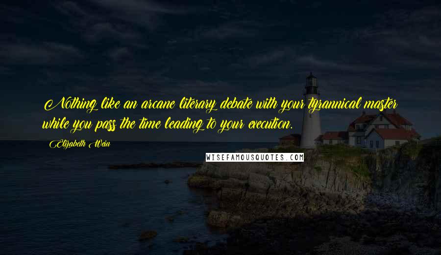 Elizabeth Wein Quotes: Nothing like an arcane literary debate with your tyrannical master while you pass the time leading to your execution.