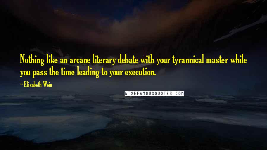 Elizabeth Wein Quotes: Nothing like an arcane literary debate with your tyrannical master while you pass the time leading to your execution.