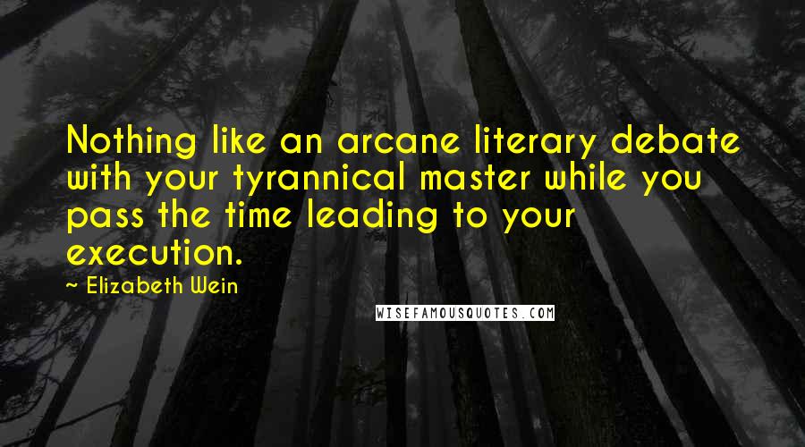 Elizabeth Wein Quotes: Nothing like an arcane literary debate with your tyrannical master while you pass the time leading to your execution.