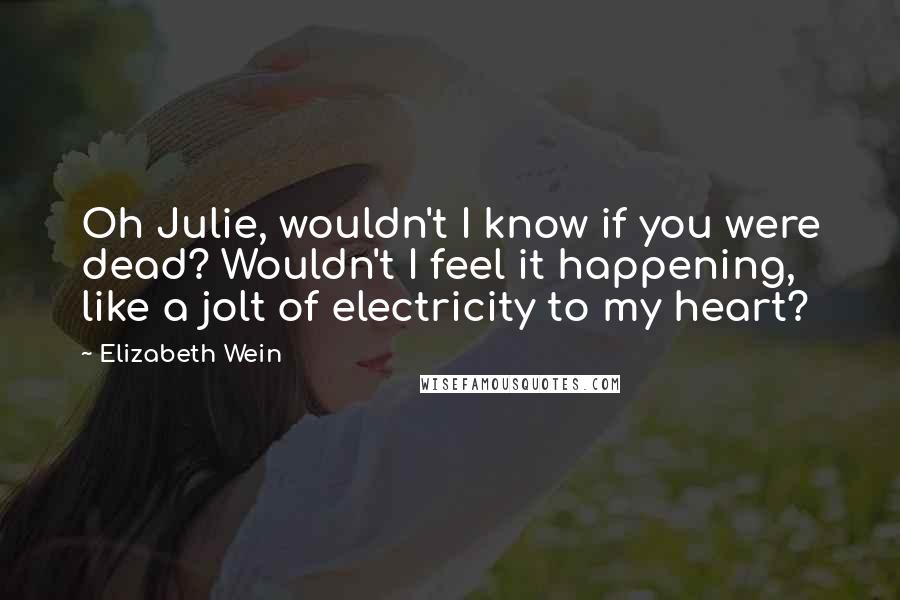 Elizabeth Wein Quotes: Oh Julie, wouldn't I know if you were dead? Wouldn't I feel it happening, like a jolt of electricity to my heart?