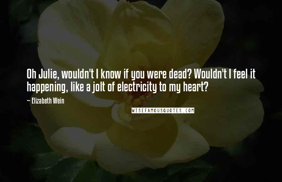 Elizabeth Wein Quotes: Oh Julie, wouldn't I know if you were dead? Wouldn't I feel it happening, like a jolt of electricity to my heart?