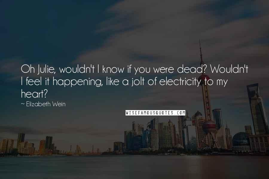 Elizabeth Wein Quotes: Oh Julie, wouldn't I know if you were dead? Wouldn't I feel it happening, like a jolt of electricity to my heart?