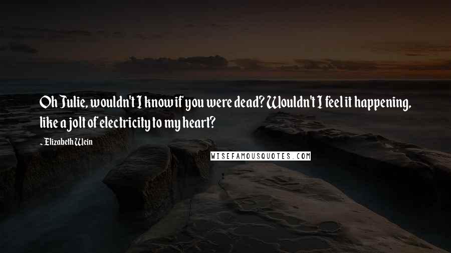 Elizabeth Wein Quotes: Oh Julie, wouldn't I know if you were dead? Wouldn't I feel it happening, like a jolt of electricity to my heart?
