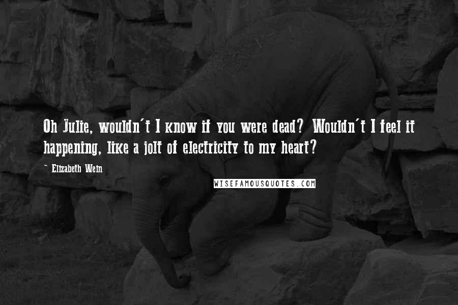 Elizabeth Wein Quotes: Oh Julie, wouldn't I know if you were dead? Wouldn't I feel it happening, like a jolt of electricity to my heart?