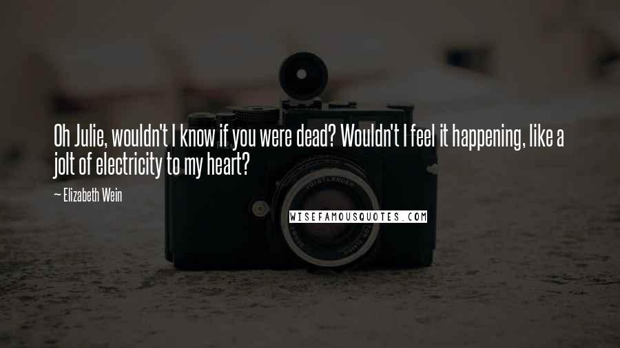 Elizabeth Wein Quotes: Oh Julie, wouldn't I know if you were dead? Wouldn't I feel it happening, like a jolt of electricity to my heart?