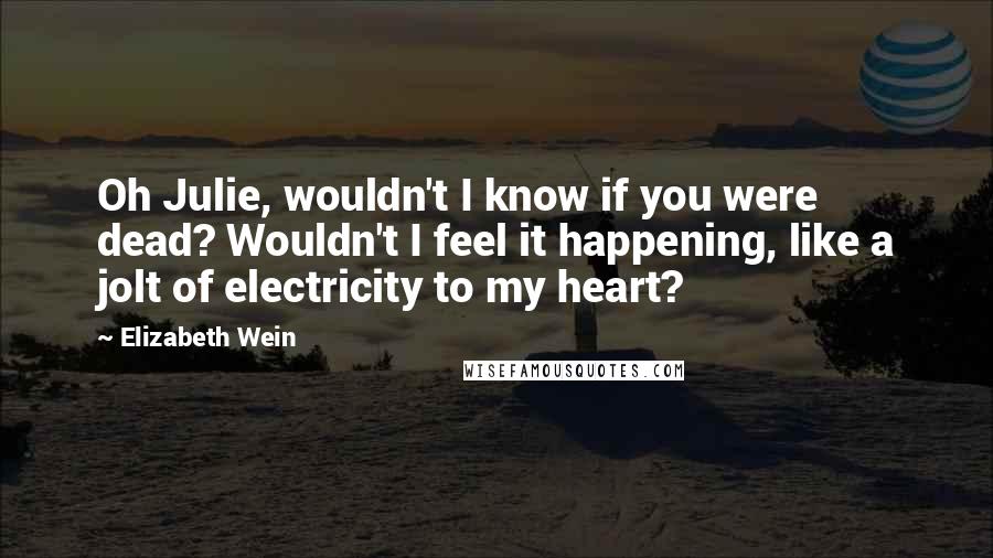 Elizabeth Wein Quotes: Oh Julie, wouldn't I know if you were dead? Wouldn't I feel it happening, like a jolt of electricity to my heart?