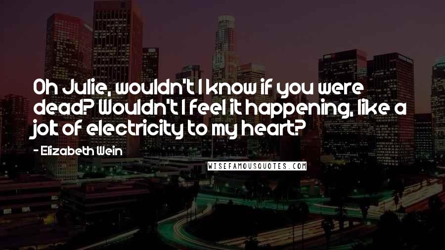 Elizabeth Wein Quotes: Oh Julie, wouldn't I know if you were dead? Wouldn't I feel it happening, like a jolt of electricity to my heart?