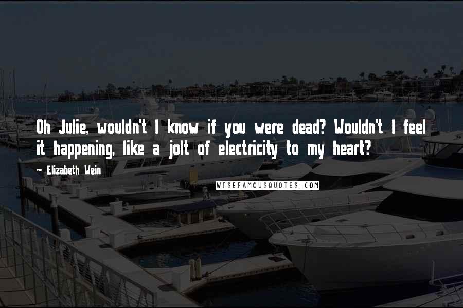 Elizabeth Wein Quotes: Oh Julie, wouldn't I know if you were dead? Wouldn't I feel it happening, like a jolt of electricity to my heart?