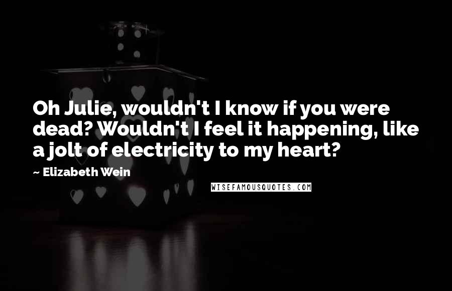 Elizabeth Wein Quotes: Oh Julie, wouldn't I know if you were dead? Wouldn't I feel it happening, like a jolt of electricity to my heart?