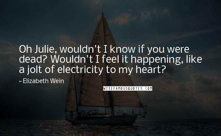 Elizabeth Wein Quotes: Oh Julie, wouldn't I know if you were dead? Wouldn't I feel it happening, like a jolt of electricity to my heart?