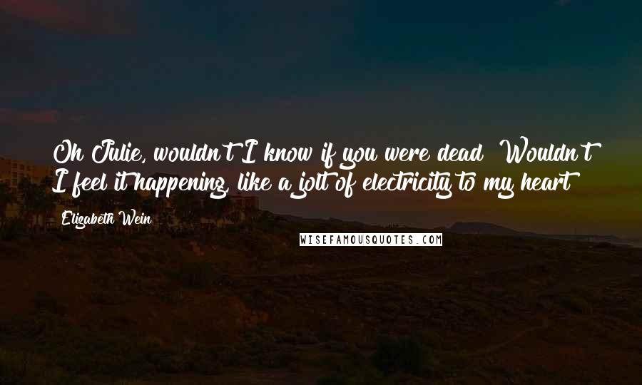 Elizabeth Wein Quotes: Oh Julie, wouldn't I know if you were dead? Wouldn't I feel it happening, like a jolt of electricity to my heart?