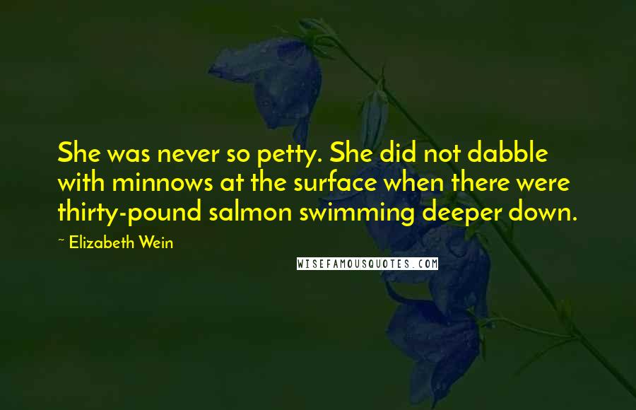 Elizabeth Wein Quotes: She was never so petty. She did not dabble with minnows at the surface when there were thirty-pound salmon swimming deeper down.