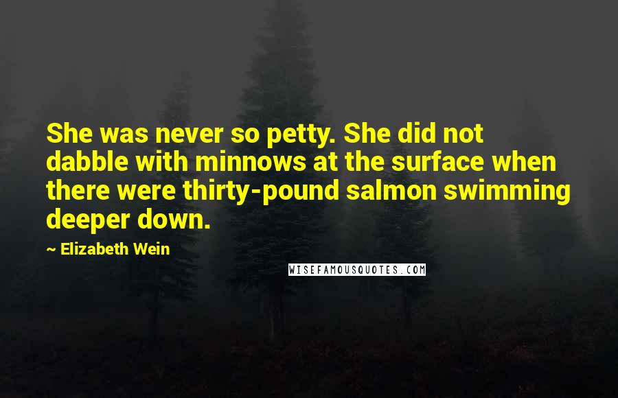 Elizabeth Wein Quotes: She was never so petty. She did not dabble with minnows at the surface when there were thirty-pound salmon swimming deeper down.