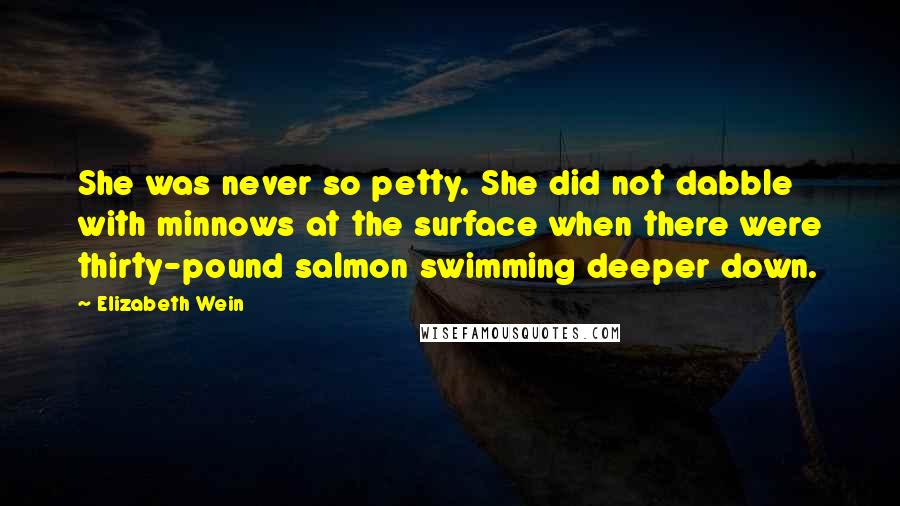 Elizabeth Wein Quotes: She was never so petty. She did not dabble with minnows at the surface when there were thirty-pound salmon swimming deeper down.