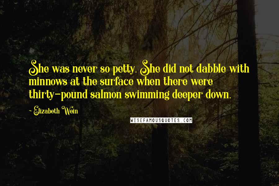 Elizabeth Wein Quotes: She was never so petty. She did not dabble with minnows at the surface when there were thirty-pound salmon swimming deeper down.