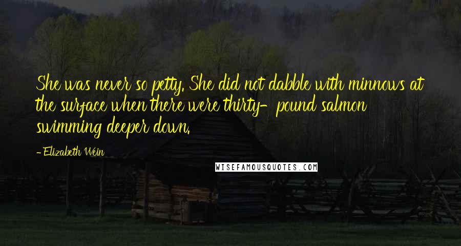 Elizabeth Wein Quotes: She was never so petty. She did not dabble with minnows at the surface when there were thirty-pound salmon swimming deeper down.