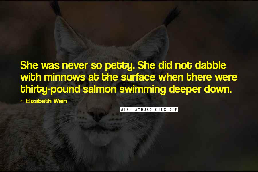 Elizabeth Wein Quotes: She was never so petty. She did not dabble with minnows at the surface when there were thirty-pound salmon swimming deeper down.