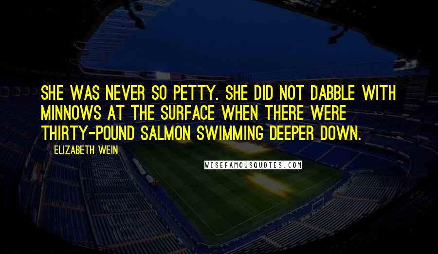 Elizabeth Wein Quotes: She was never so petty. She did not dabble with minnows at the surface when there were thirty-pound salmon swimming deeper down.