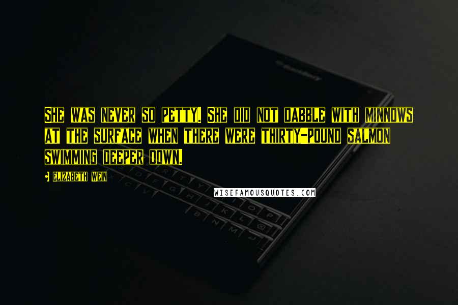 Elizabeth Wein Quotes: She was never so petty. She did not dabble with minnows at the surface when there were thirty-pound salmon swimming deeper down.
