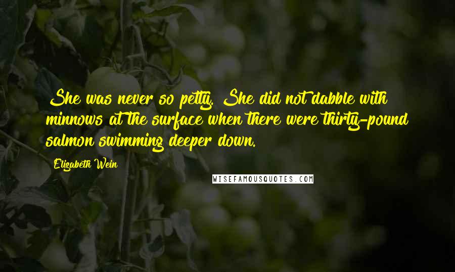 Elizabeth Wein Quotes: She was never so petty. She did not dabble with minnows at the surface when there were thirty-pound salmon swimming deeper down.