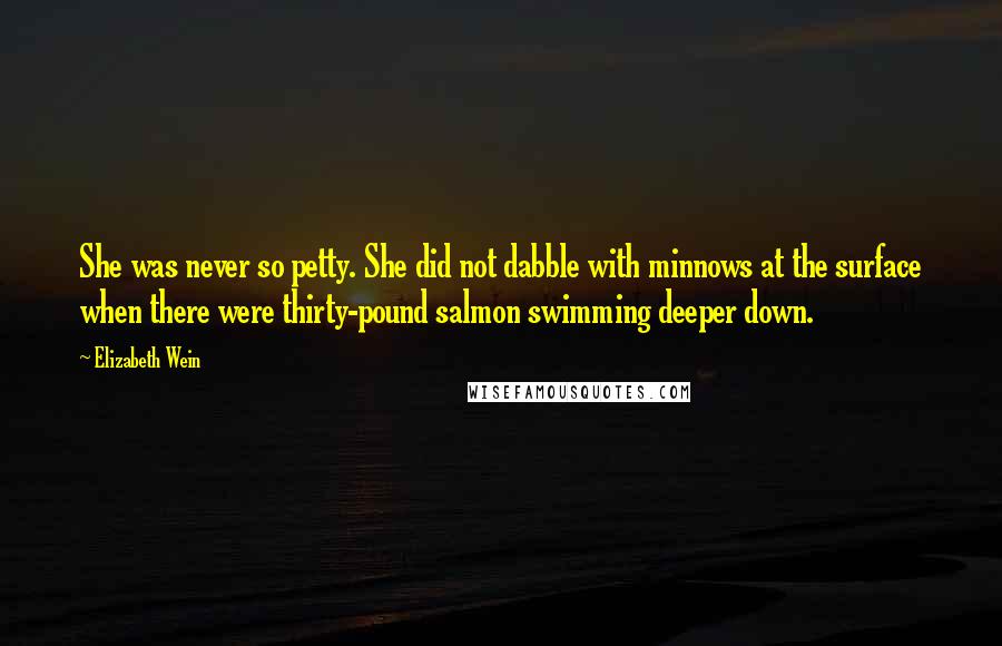 Elizabeth Wein Quotes: She was never so petty. She did not dabble with minnows at the surface when there were thirty-pound salmon swimming deeper down.