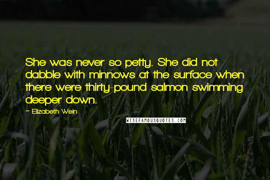 Elizabeth Wein Quotes: She was never so petty. She did not dabble with minnows at the surface when there were thirty-pound salmon swimming deeper down.