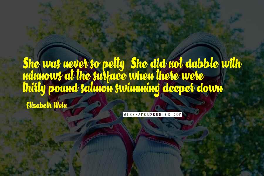 Elizabeth Wein Quotes: She was never so petty. She did not dabble with minnows at the surface when there were thirty-pound salmon swimming deeper down.