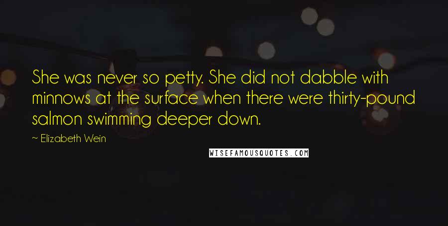 Elizabeth Wein Quotes: She was never so petty. She did not dabble with minnows at the surface when there were thirty-pound salmon swimming deeper down.