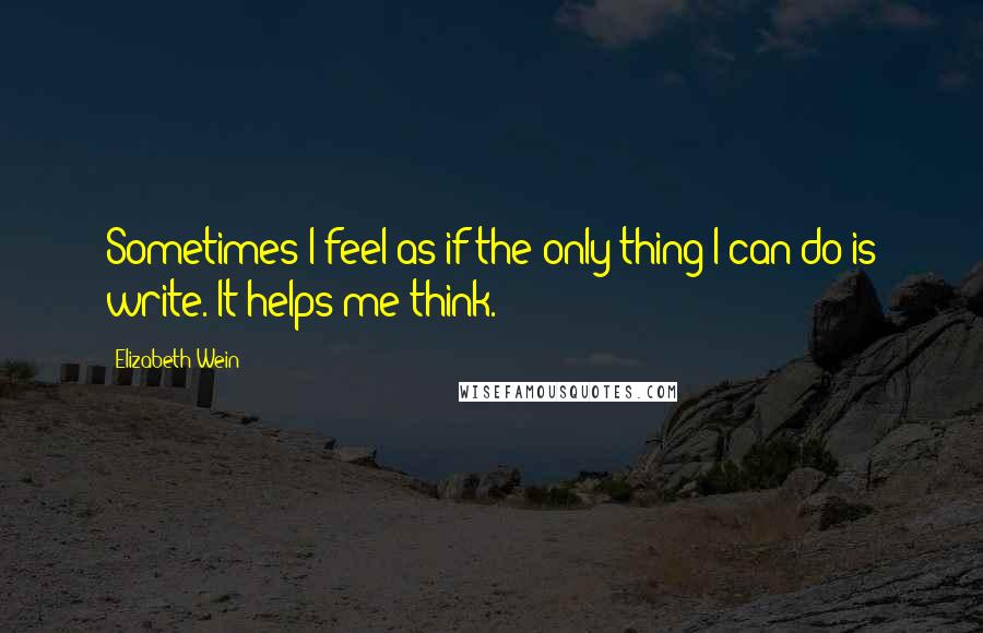 Elizabeth Wein Quotes: Sometimes I feel as if the only thing I can do is write. It helps me think.
