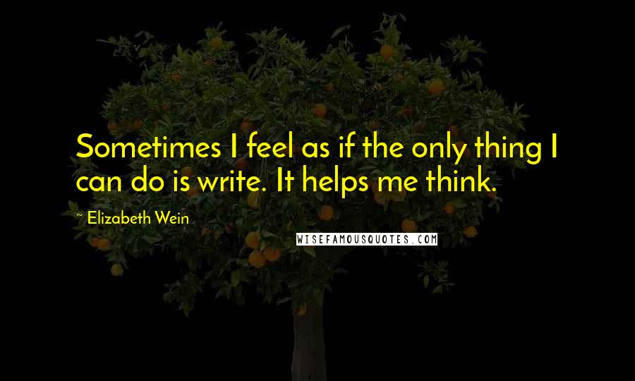 Elizabeth Wein Quotes: Sometimes I feel as if the only thing I can do is write. It helps me think.