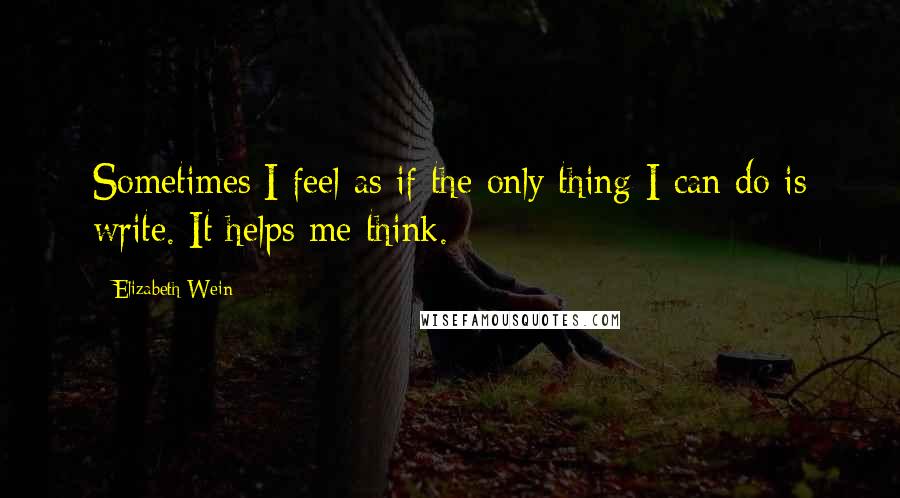 Elizabeth Wein Quotes: Sometimes I feel as if the only thing I can do is write. It helps me think.