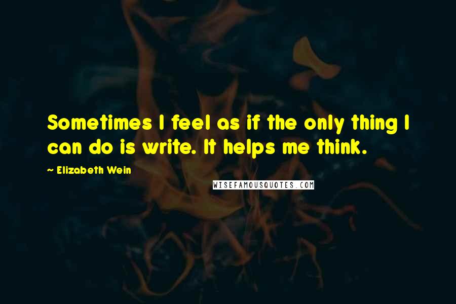 Elizabeth Wein Quotes: Sometimes I feel as if the only thing I can do is write. It helps me think.