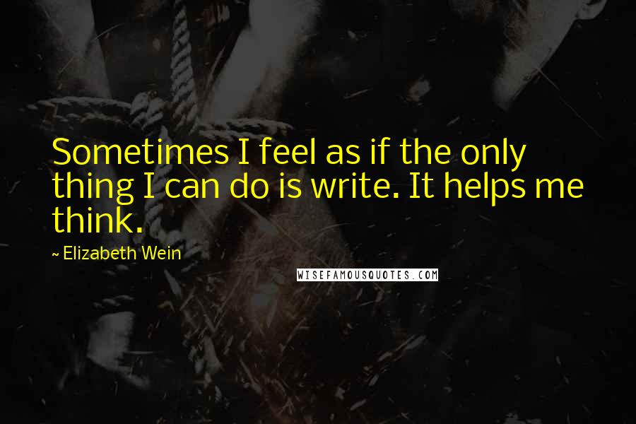 Elizabeth Wein Quotes: Sometimes I feel as if the only thing I can do is write. It helps me think.