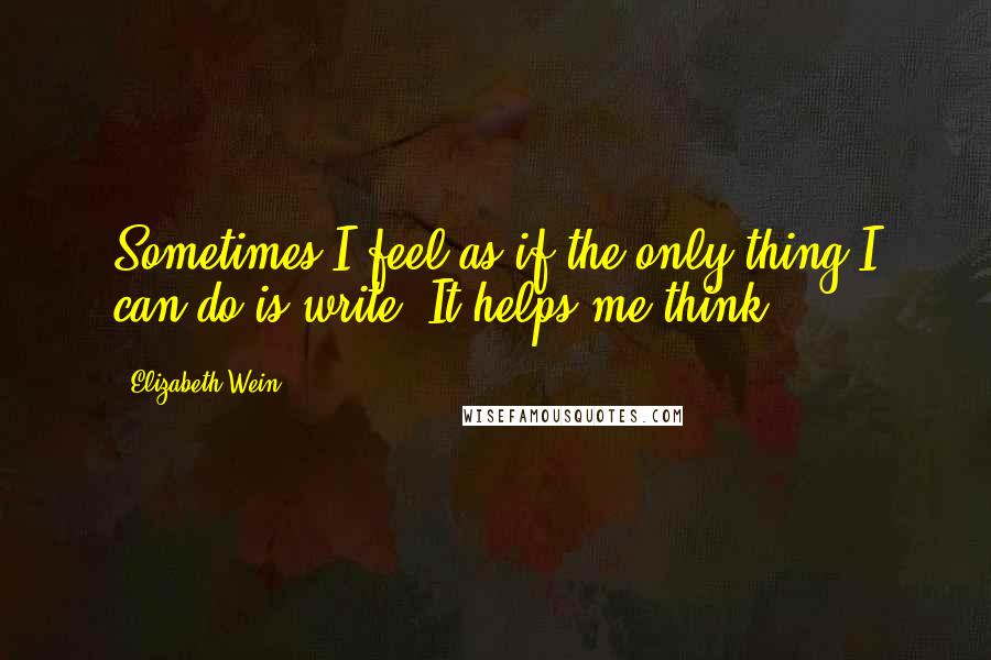 Elizabeth Wein Quotes: Sometimes I feel as if the only thing I can do is write. It helps me think.