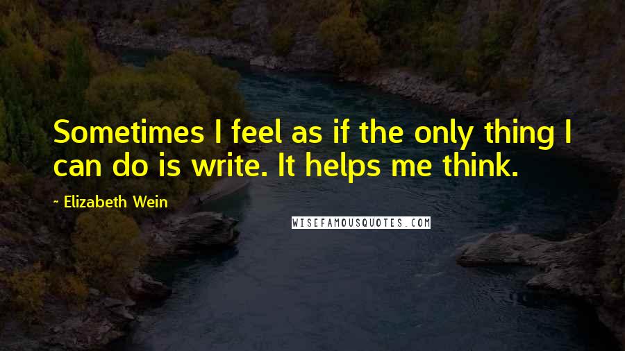 Elizabeth Wein Quotes: Sometimes I feel as if the only thing I can do is write. It helps me think.