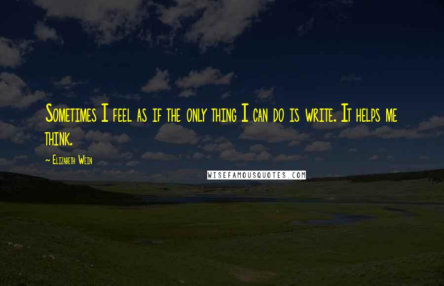 Elizabeth Wein Quotes: Sometimes I feel as if the only thing I can do is write. It helps me think.